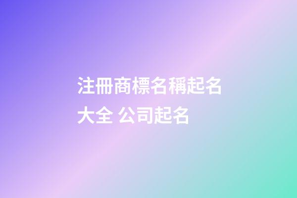 注冊商標名稱起名大全 公司起名